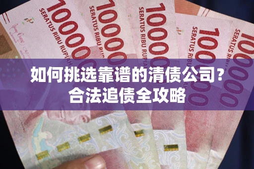 济南如何挑选靠谱的清债公司？合法追债全攻略