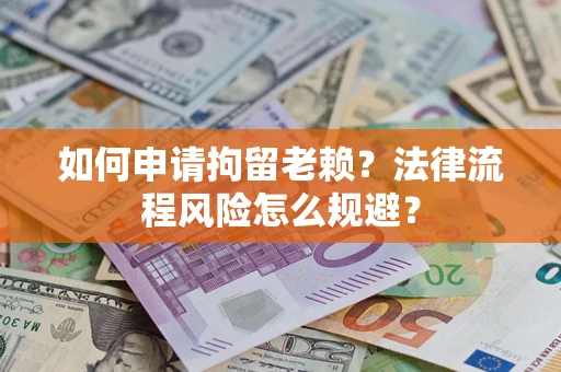济南如何申请拘留老赖？法律流程风险怎么规避？