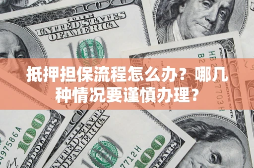 济南抵押担保流程怎么办？哪几种情况要谨慎办理？