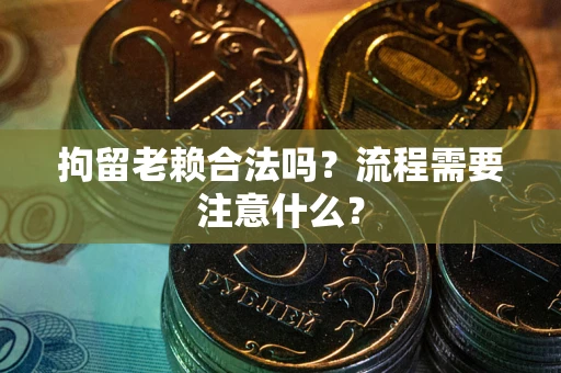 济南拘留老赖合法吗？流程需要注意什么？
