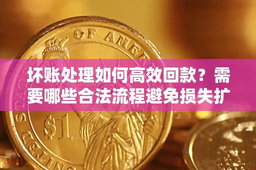 济南坏账处理如何高效回款？需要哪些合法流程避免损失扩大？