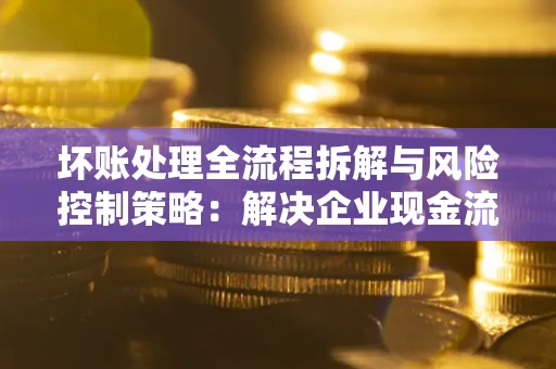 济南坏账处理全流程拆解与风险控制策略：解决企业现金流顽疾的实战指南