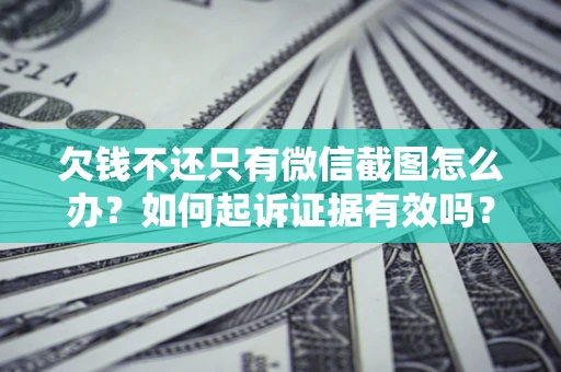济南欠钱不还只有微信截图怎么办？如何起诉证据有效吗？