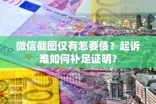 济南微信截图仅有怎要债？起诉难如何补足证明？
