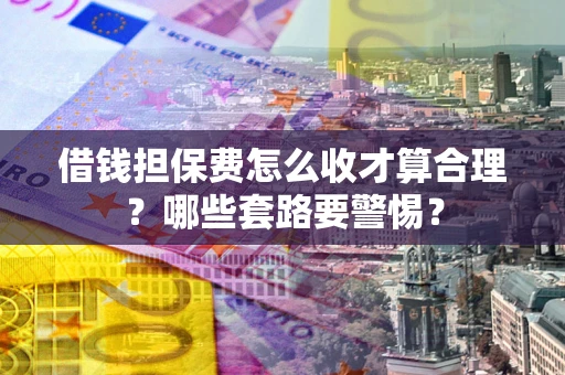 济南借钱担保费怎么收才算合理？哪些套路要警惕？