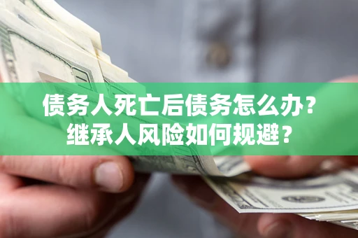 济南债务人死亡后债务怎么办？继承人风险如何规避？