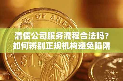 济南清债公司服务流程合法吗？如何辨别正规机构避免陷阱？
