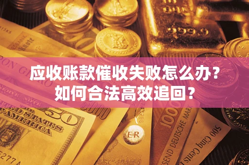 济南应收账款催收失败怎么办？如何合法高效追回？
