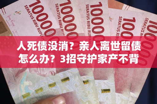 济南人死债没消？亲人离世留债怎么办？3招守护家产不背锅