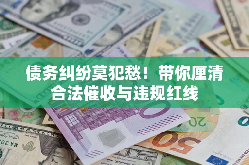 济南债务纠纷莫犯愁！带你厘清合法催收与违规红线