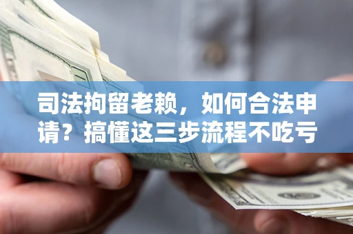 济南司法拘留老赖，如何合法申请？搞懂这三步流程不吃亏！