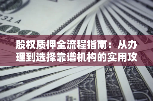 济南股权质押全流程指南：从办理到选择靠谱机构的实用攻略