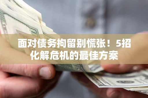 济南面对债务拘留别慌张！5招化解危机的最佳方案