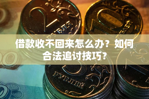 济南借款收不回来怎么办？如何合法追讨技巧？