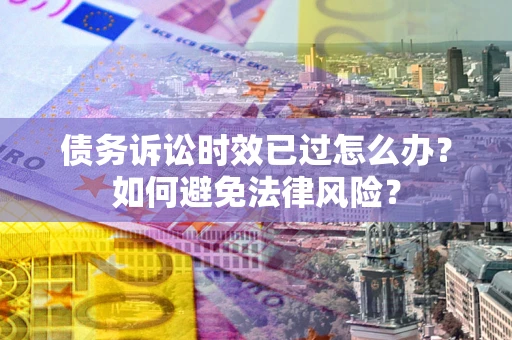 济南债务诉讼时效已过怎么办？如何避免法律风险？