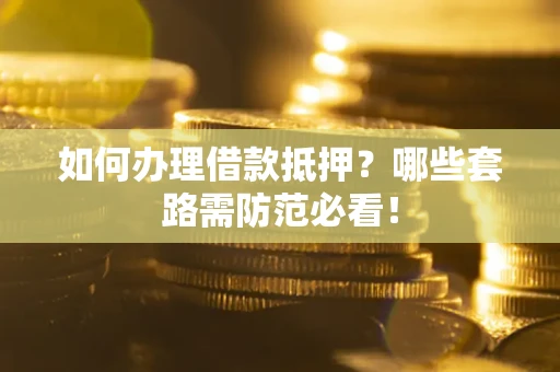 济南如何办理借款抵押？哪些套路需防范必看！