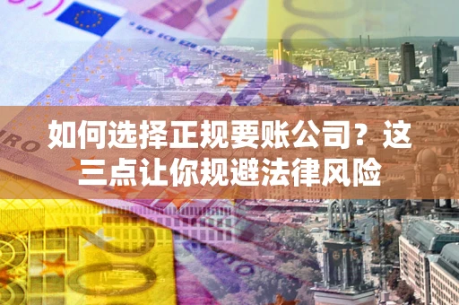 济南如何选择正规要账公司？这三点让你规避法律风险