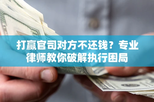 济南打赢官司对方不还钱？专业律师教你破解执行困局