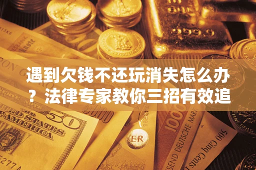 济南遇到欠钱不还玩消失怎么办？法律专家教你三招有效追债！