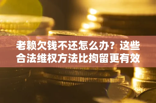 济南老赖欠钱不还怎么办？这些合法维权方法比拘留更有效