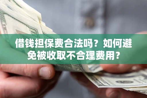 济南借钱担保费合法吗？如何避免被收取不合理费用？