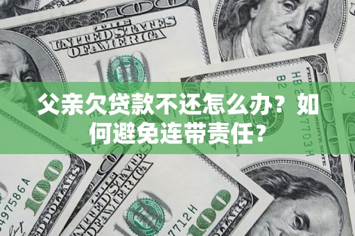 济南父亲欠贷款不还怎么办？如何避免连带责任？