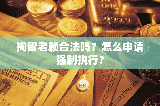 济南拘留老赖合法吗？怎么申请强制执行？