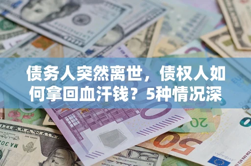 济南债务人突然离世，债权人如何拿回血汗钱？5种情况深度解析