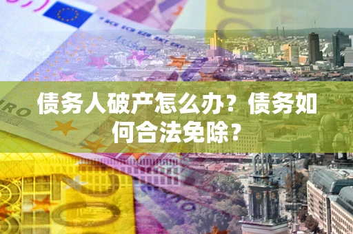 济南债务人破产怎么办？债务如何合法免除？