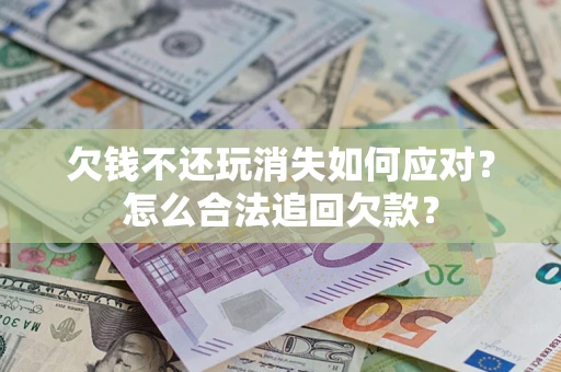 济南欠钱不还玩消失如何应对？怎么合法追回欠款？