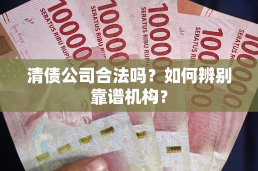 济南清债公司合法吗？如何辨别靠谱机构？