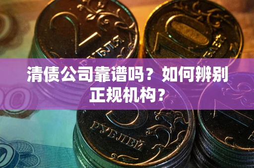 济南清债公司靠谱吗？如何辨别正规机构？