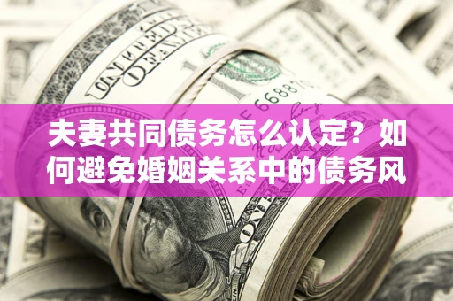 济南夫妻共同债务怎么认定？如何避免婚姻关系中的债务风险？