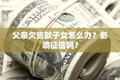 济南父亲欠贷款子女怎么办？影响征信吗？