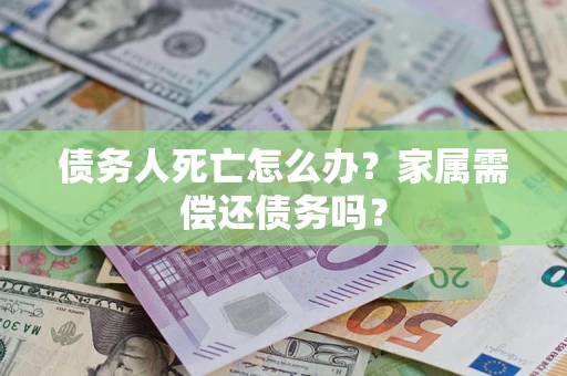 济南债务人死亡怎么办？家属需偿还债务吗？