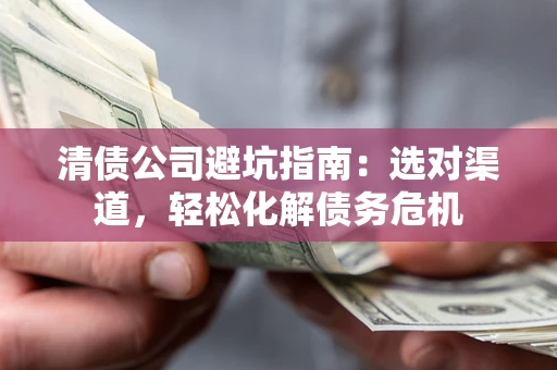 济南清债公司避坑指南：选对渠道，轻松化解债务危机