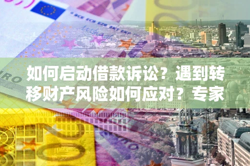 济南如何启动借款诉讼？遇到转移财产风险如何应对？专家解局支招