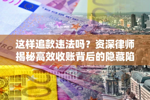 济南这样追款违法吗？资深律师揭秘高效收账背后的隐藏陷阱