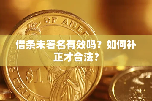 济南借条未署名有效吗？如何补正才合法？