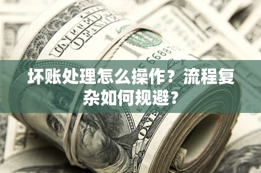 济南坏账处理怎么操作？流程复杂如何规避？