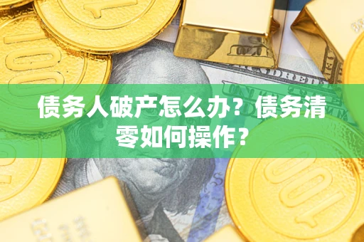 济南债务人破产怎么办？债务清零如何操作？
