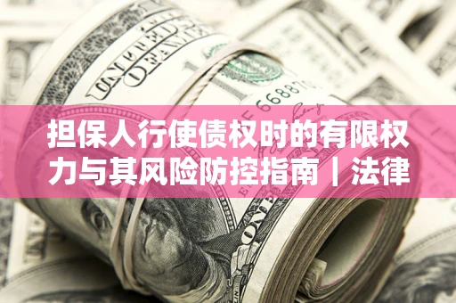 济南担保人行使债权时的有限权力与其风险防控指南｜法律实务解析