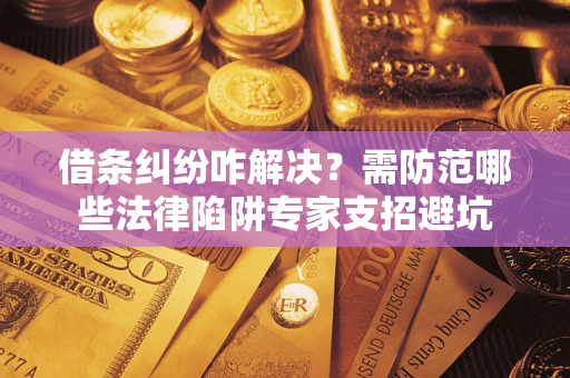 济南借条纠纷咋解决？需防范哪些法律陷阱专家支招避坑