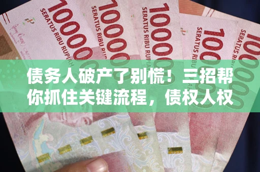 济南债务人破产了别慌！三招帮你抓住关键流程，债权人权益不再缩水