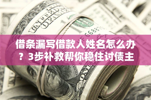 济南借条漏写借款人姓名怎么办？3步补救帮你稳住讨债主动权