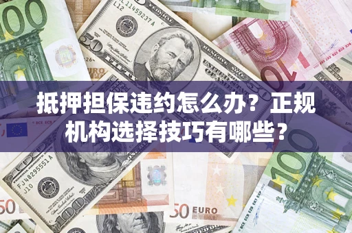济南抵押担保违约怎么办？正规机构选择技巧有哪些？
