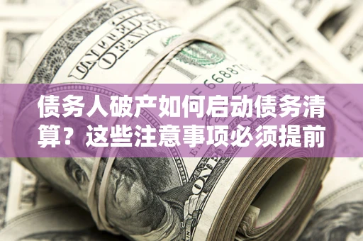 济南债务人破产如何启动债务清算？这些注意事项必须提前知道
