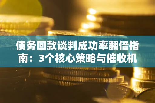 济南债务回款谈判成功率翻倍指南：3个核心策略与催收机构避坑法则