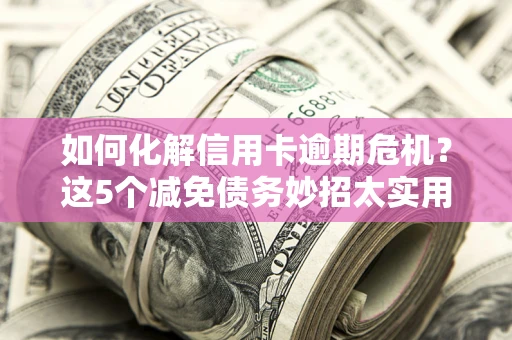 济南如何化解信用卡逾期危机？这5个减免债务妙招太实用