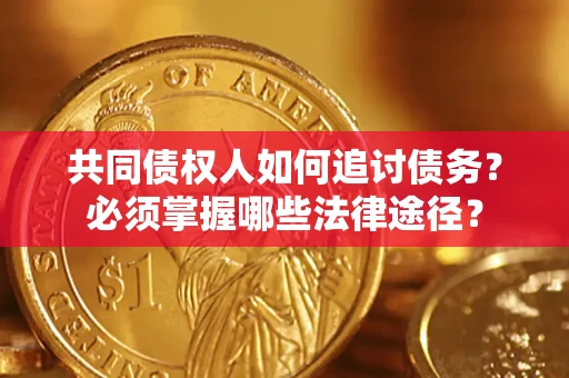济南共同债权人如何追讨债务？必须掌握哪些法律途径？